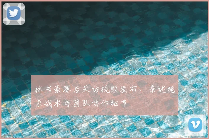 林书豪赛后采访视频发布，亲述绝杀战术与团队协作细节