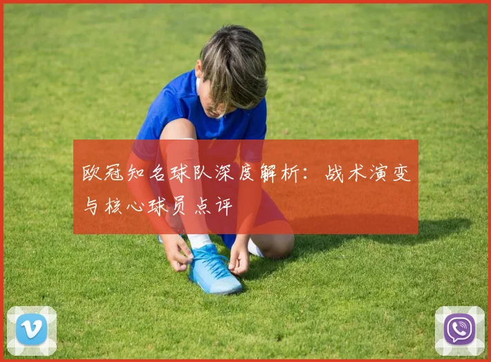 欧冠知名球队深度解析：战术演变与核心球员点评