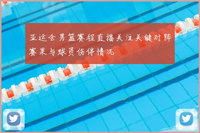 亚运会男篮赛程直播关注关键对阵赛果与球员伤停情况