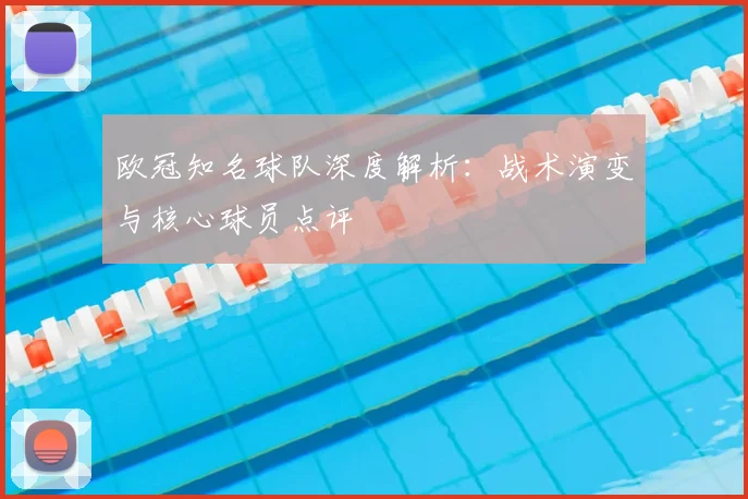 欧冠知名球队深度解析：战术演变与核心球员点评