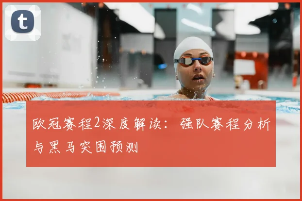 欧冠赛程2深度解读：强队赛程分析与黑马突围预测