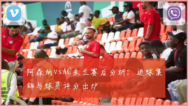 阿森纳vsAC米兰赛后分析：进球集锦与球员评分出炉