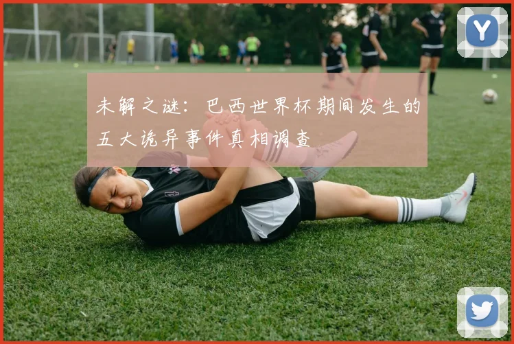 未解之谜：巴西世界杯期间发生的五大诡异事件真相调查