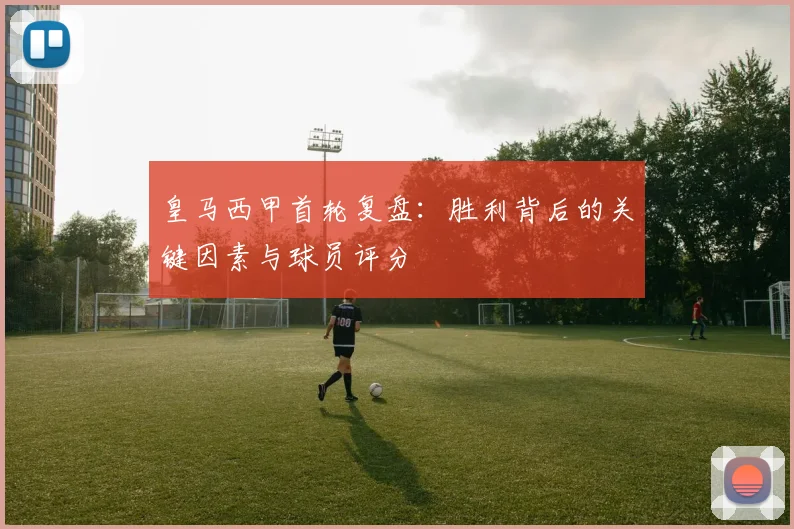 皇马西甲首轮复盘：胜利背后的关键因素与球员评分